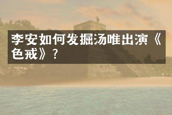 李安如何发掘汤唯出演《色戒》？