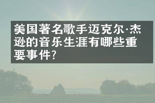 美国著名歌手迈克尔·杰克逊的音乐生涯有哪些重要事件？