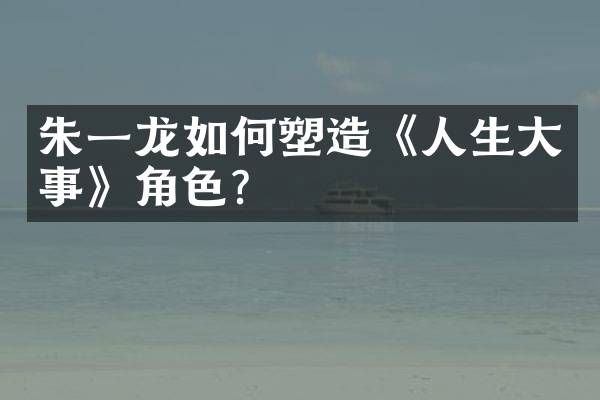 朱一龙如何塑造《人生大事》角色？