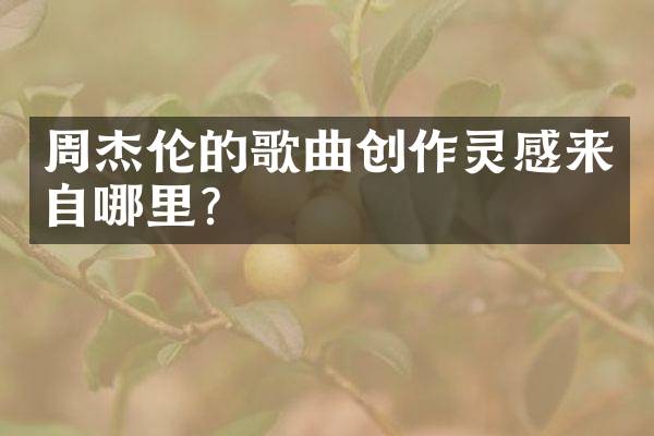 周杰伦的歌曲创作灵感来自哪里？
