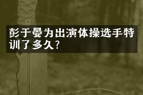 彭于晏为出演体操选手特训了多久？