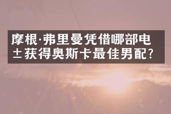摩根&middot;弗里曼凭借哪部电影获得奥斯卡最佳男配？