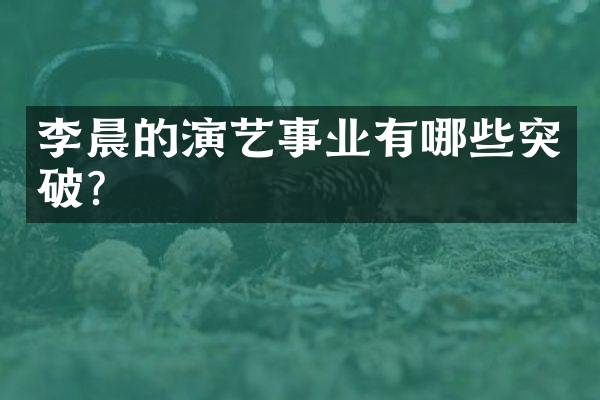李晨的演艺事业有哪些突破？