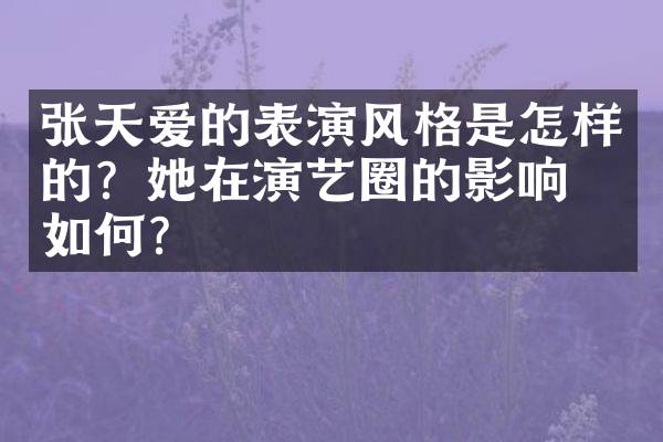 张天爱的表演风格是怎样的？她在演艺圈的影响力如何？