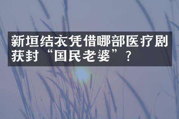 新垣结衣凭借哪部医疗剧获封&ldquo;国民老婆&rdquo;？