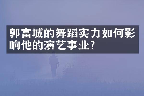 郭富城的舞蹈实力如何影响他的演艺事业？