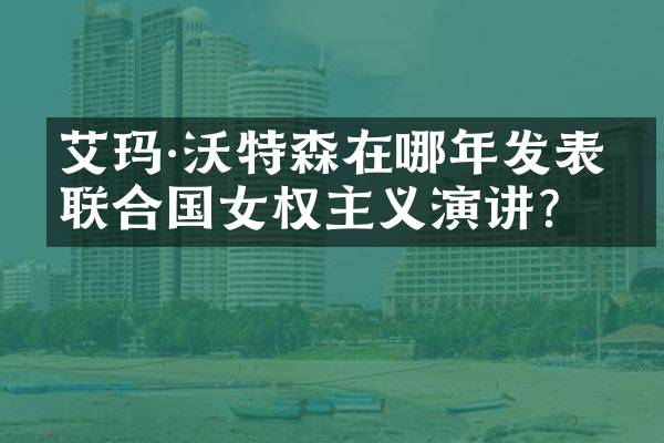 艾玛&middot;沃特森在哪年发表的联合国女权主义演讲？