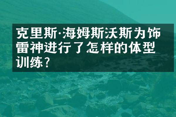 克里斯&middot;海姆斯沃斯为饰演雷神进行了怎样的体型训练？