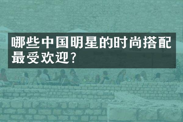 哪些中国明星的时尚搭配最受欢迎？