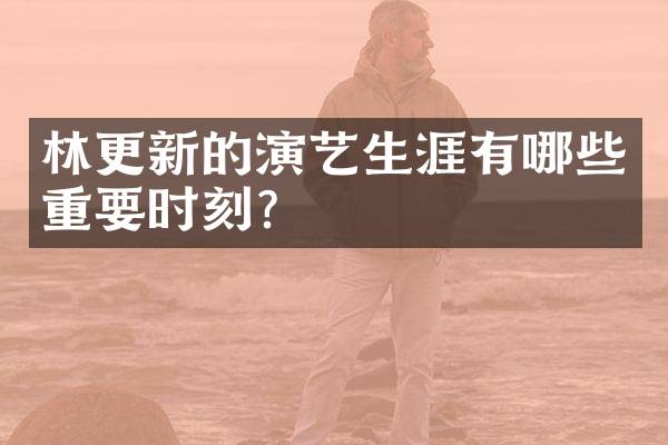 林更新的演艺生涯有哪些重要时刻？