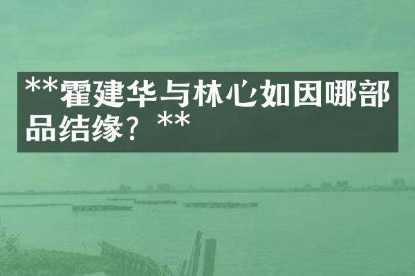 **霍建华与林心如因哪部作品结缘？**