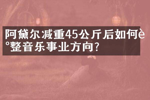 阿黛尔减重45公斤后如何调整音乐事业方向？