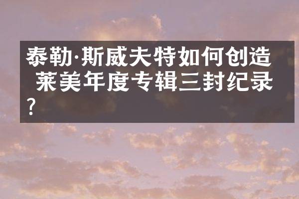 泰勒&middot;斯威夫特如何创造格莱美年度专辑三封纪录？