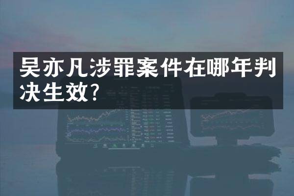 吴亦凡涉罪案件在哪年判决生效？