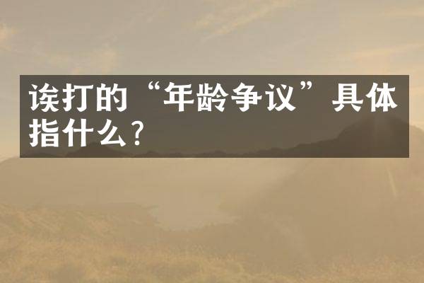 诶打的&ldquo;年龄争议&rdquo;具体指什么？
