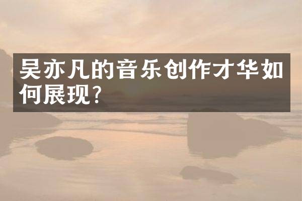 吴亦凡的音乐创作才华如何展现？