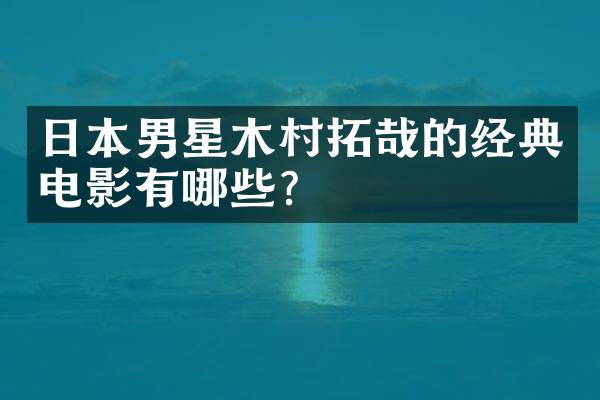 日本男星木村拓哉的经典电影有哪些？