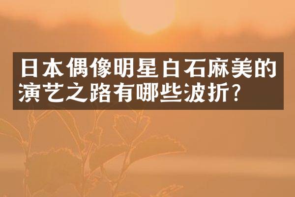 日本偶像明星白石麻美的演艺之路有哪些波折？