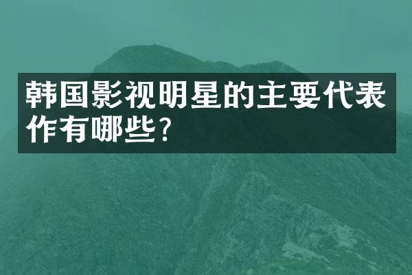 韩国影视明星的主要代表作有哪些？