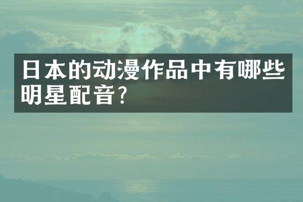 日本的动漫作品中有哪些明星配音？