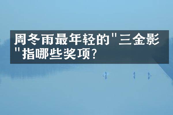 周冬雨最年轻的"三金影后"指哪些奖项？