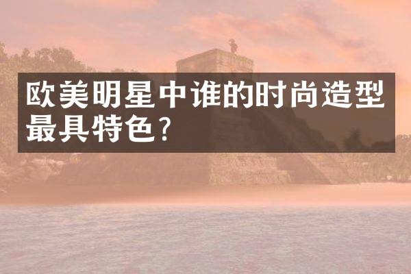 欧美明星中谁的时尚造型最具特色？