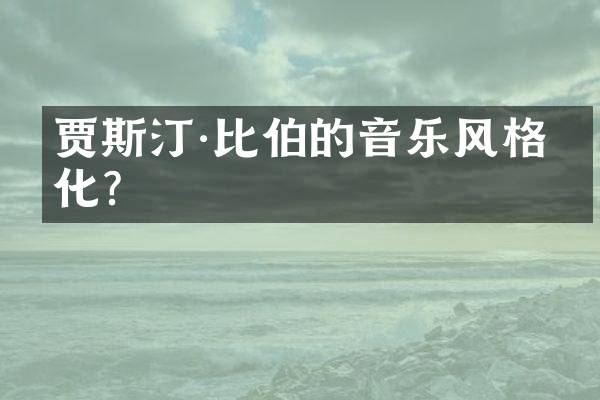 贾斯汀&middot;比伯的音乐风格变化？
