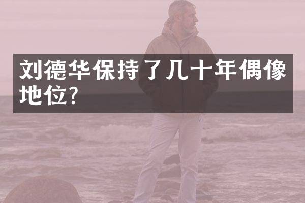 刘德华保持了几十年偶像地位？