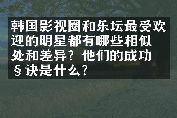 韩国影视圈和乐坛最受欢迎的明星都有哪些相似之处和差异？他们的成功秘诀是什么？