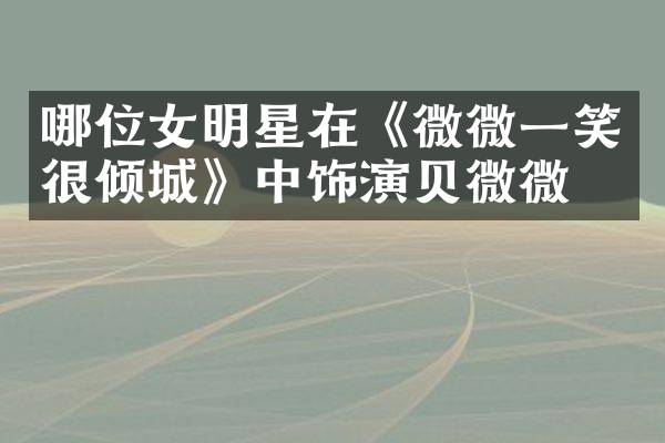 哪位女明星在《微微一笑很倾城》中饰演贝微微？