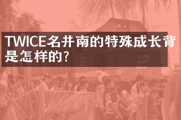 TWICE名井南的特殊成长背景是怎样的？