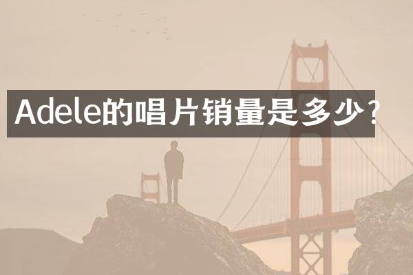 Adele的唱片销量是多少？