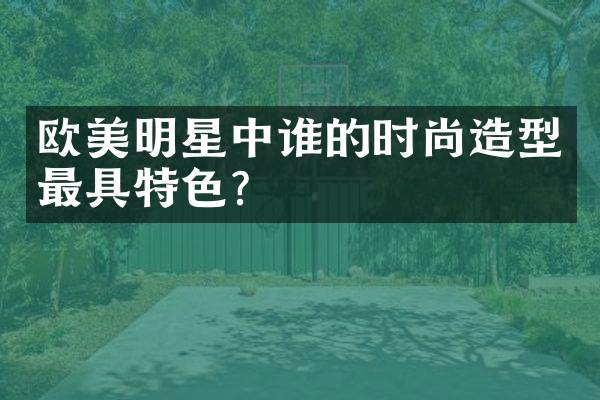 欧美明星中谁的时尚造型最具特色？