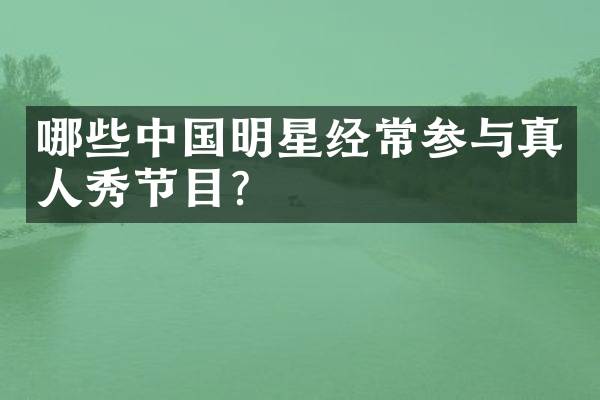 哪些中国明星经常参与真人秀节目？