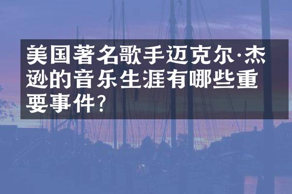美国著名歌手迈克尔·杰克逊的音乐生涯有哪些重要事件？