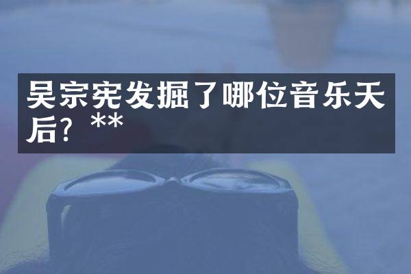 吴宗宪发掘了哪位音乐天后？**