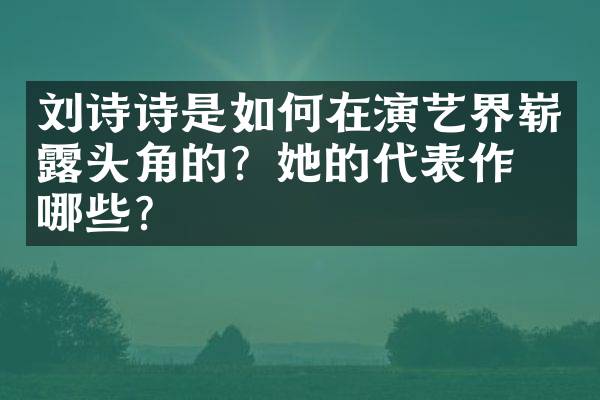 刘诗诗是如何在演艺界崭露头角的？她的代表作有哪些？
