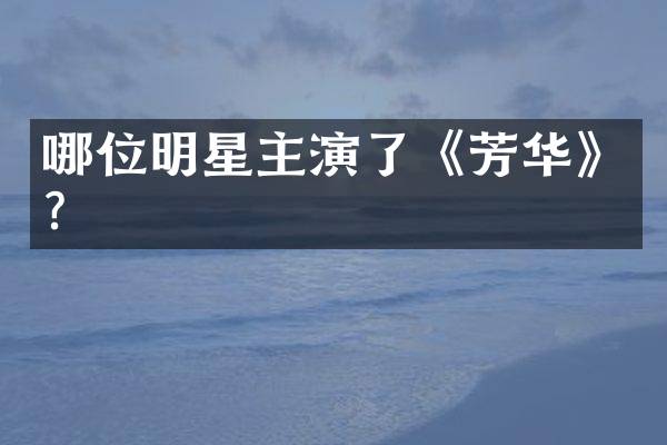哪位明星主演了《芳华》？