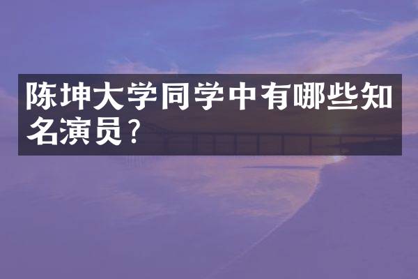 陈坤大学同学中有哪些知名演员？