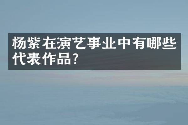 杨紫在演艺事业中有哪些代表作品？