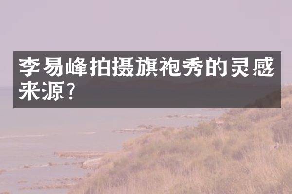 李易峰拍摄旗袍秀的灵感来源？