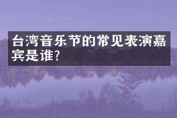 台湾音乐节的常见表演嘉宾是谁？