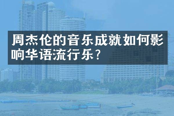 周杰伦的音乐成就如何影响华语流行乐？