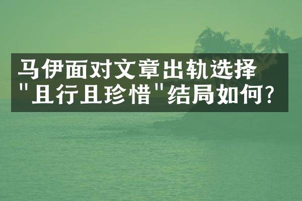 马伊琍面对文章出轨选择"且行且珍惜"结局如何？