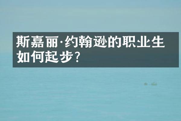 斯嘉丽&middot;约翰逊的职业生涯如何起步？