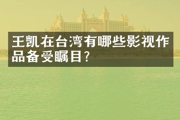 王凯在台湾有哪些影视作品备受瞩目？
